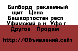 Билборд, рекламный щит › Цена ­ 6 000 - Башкортостан респ., Уфимский р-н, Уфа г. Другое » Продам   